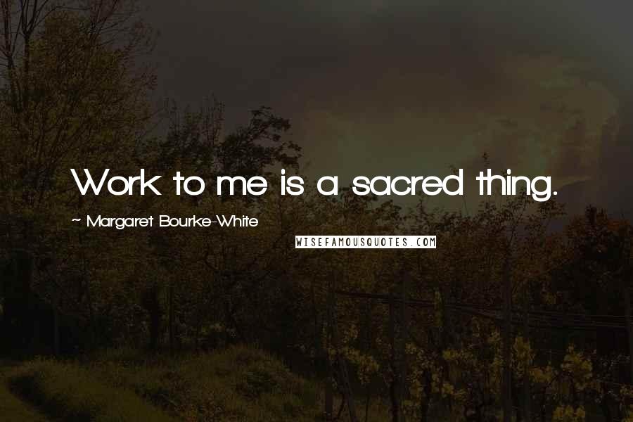 Margaret Bourke-White Quotes: Work to me is a sacred thing.