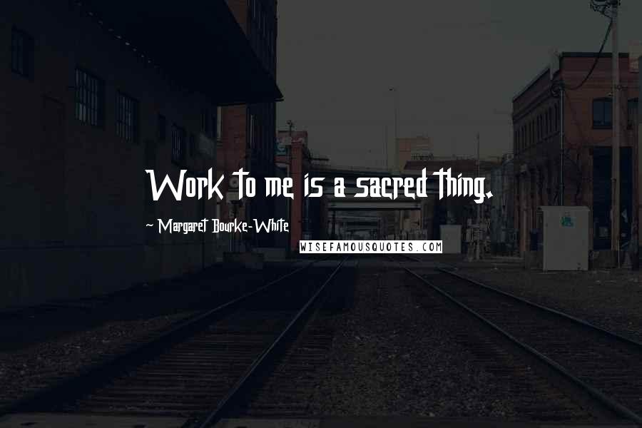 Margaret Bourke-White Quotes: Work to me is a sacred thing.