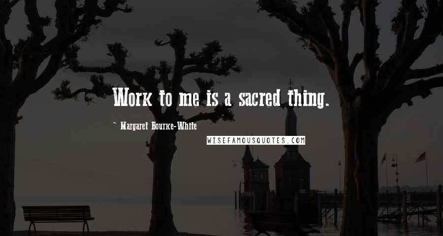 Margaret Bourke-White Quotes: Work to me is a sacred thing.