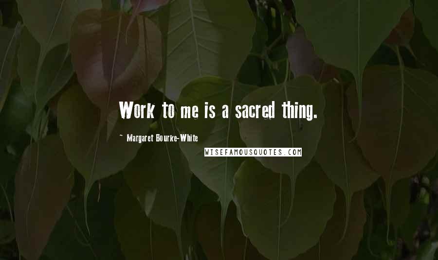 Margaret Bourke-White Quotes: Work to me is a sacred thing.