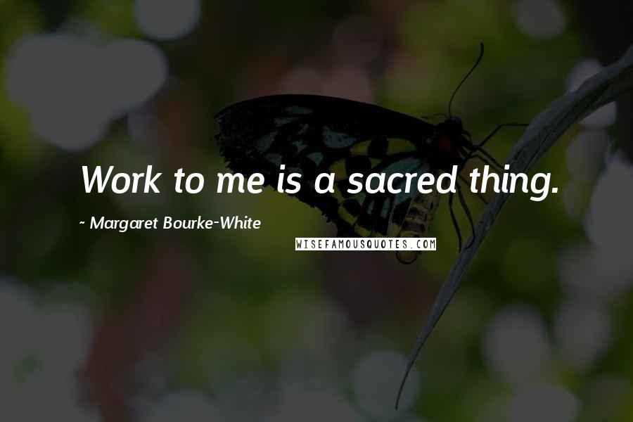 Margaret Bourke-White Quotes: Work to me is a sacred thing.