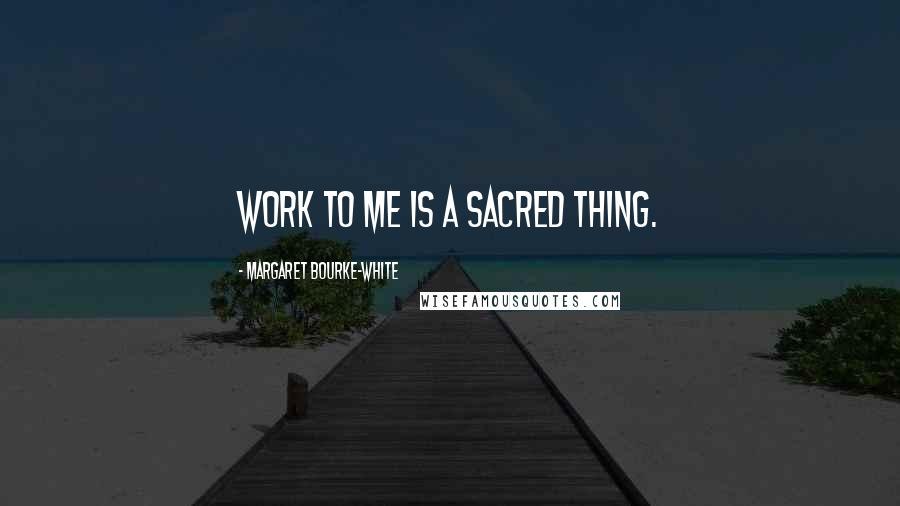 Margaret Bourke-White Quotes: Work to me is a sacred thing.