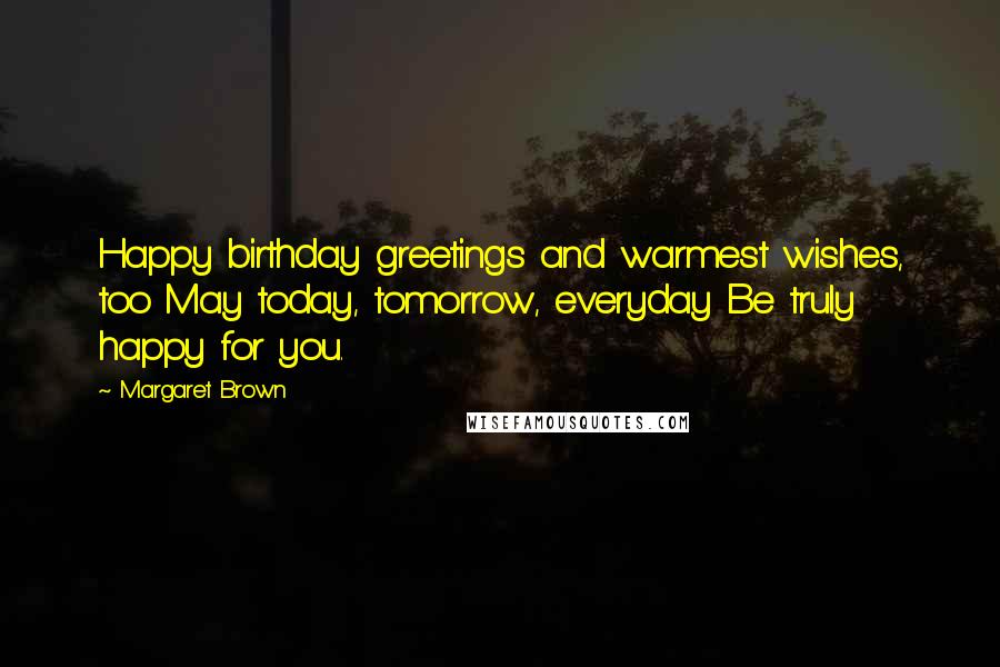 Margaret Brown Quotes: Happy birthday greetings and warmest wishes, too May today, tomorrow, everyday Be truly happy for you.