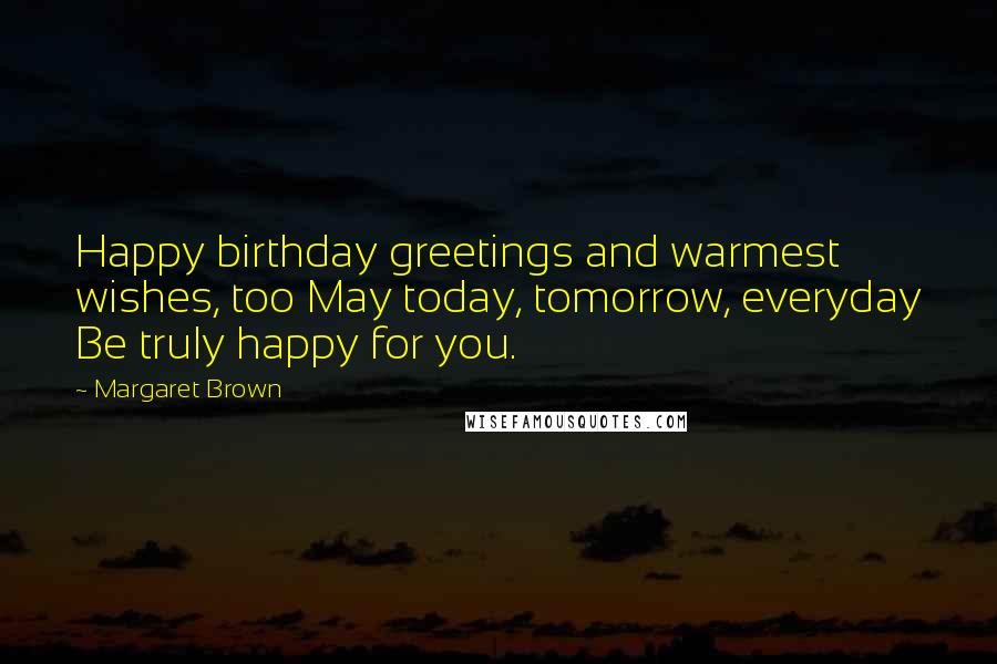 Margaret Brown Quotes: Happy birthday greetings and warmest wishes, too May today, tomorrow, everyday Be truly happy for you.