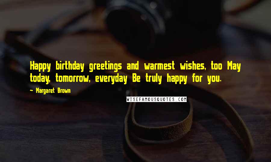 Margaret Brown Quotes: Happy birthday greetings and warmest wishes, too May today, tomorrow, everyday Be truly happy for you.