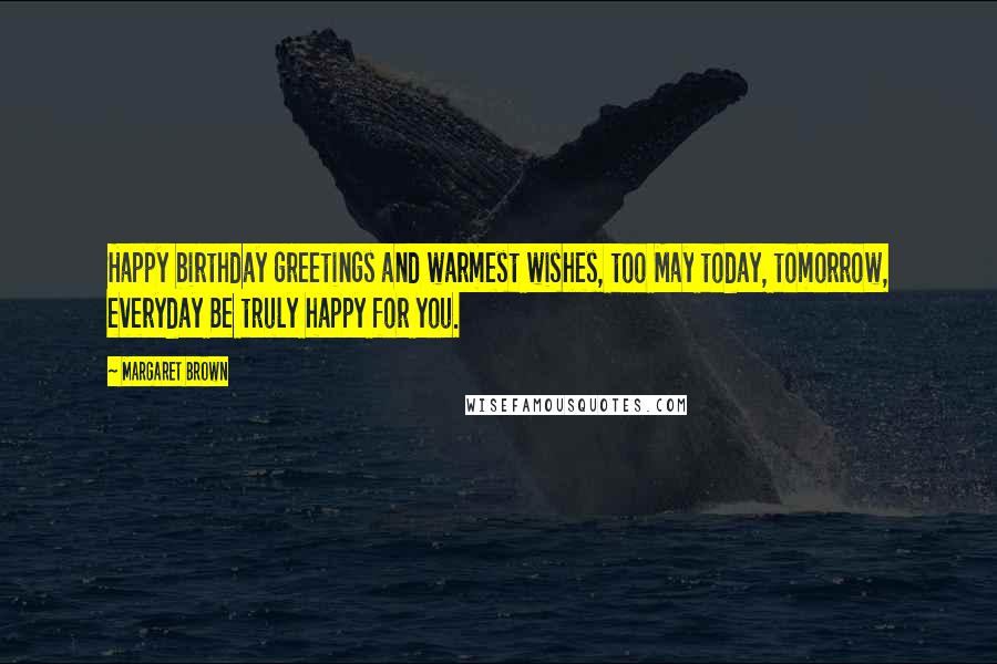 Margaret Brown Quotes: Happy birthday greetings and warmest wishes, too May today, tomorrow, everyday Be truly happy for you.