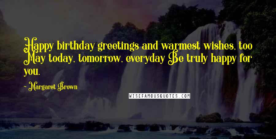 Margaret Brown Quotes: Happy birthday greetings and warmest wishes, too May today, tomorrow, everyday Be truly happy for you.