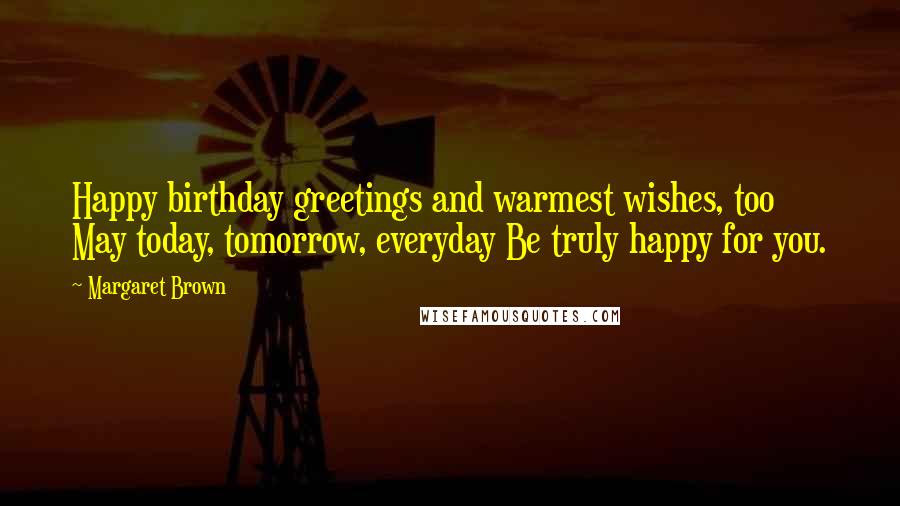 Margaret Brown Quotes: Happy birthday greetings and warmest wishes, too May today, tomorrow, everyday Be truly happy for you.