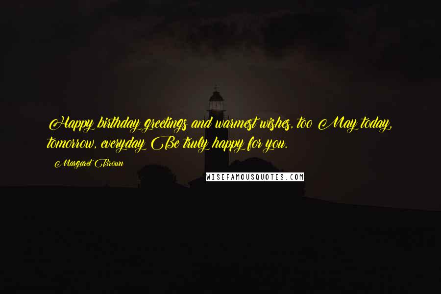 Margaret Brown Quotes: Happy birthday greetings and warmest wishes, too May today, tomorrow, everyday Be truly happy for you.