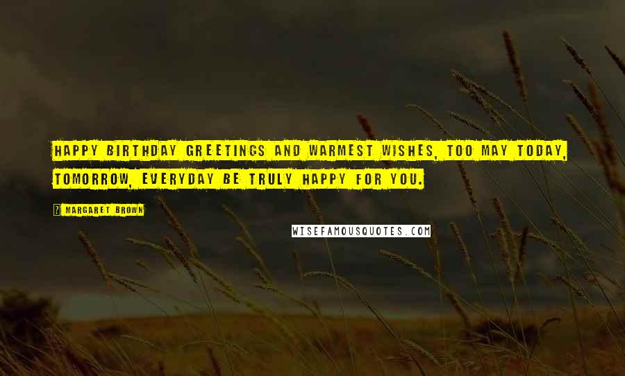 Margaret Brown Quotes: Happy birthday greetings and warmest wishes, too May today, tomorrow, everyday Be truly happy for you.