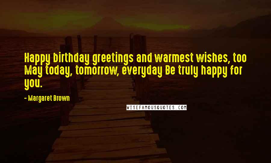 Margaret Brown Quotes: Happy birthday greetings and warmest wishes, too May today, tomorrow, everyday Be truly happy for you.