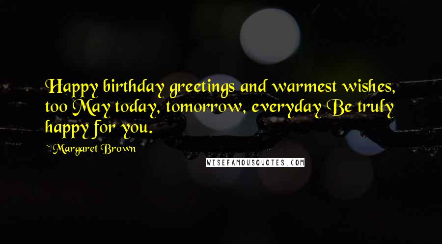 Margaret Brown Quotes: Happy birthday greetings and warmest wishes, too May today, tomorrow, everyday Be truly happy for you.