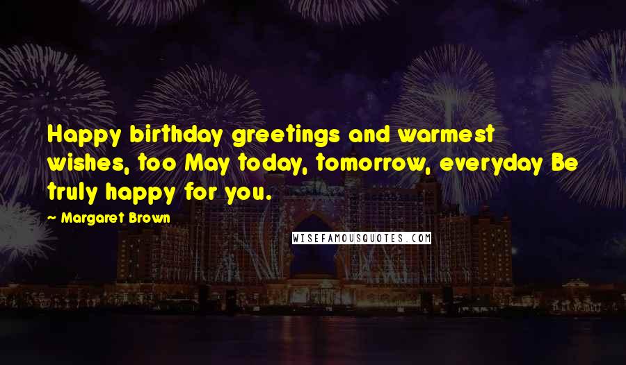 Margaret Brown Quotes: Happy birthday greetings and warmest wishes, too May today, tomorrow, everyday Be truly happy for you.