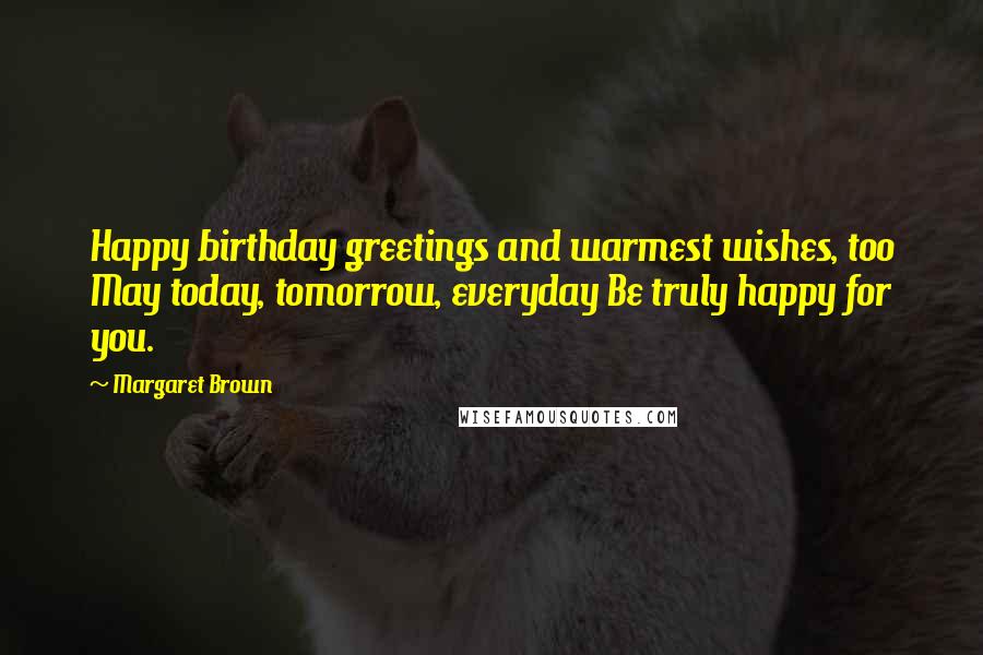 Margaret Brown Quotes: Happy birthday greetings and warmest wishes, too May today, tomorrow, everyday Be truly happy for you.