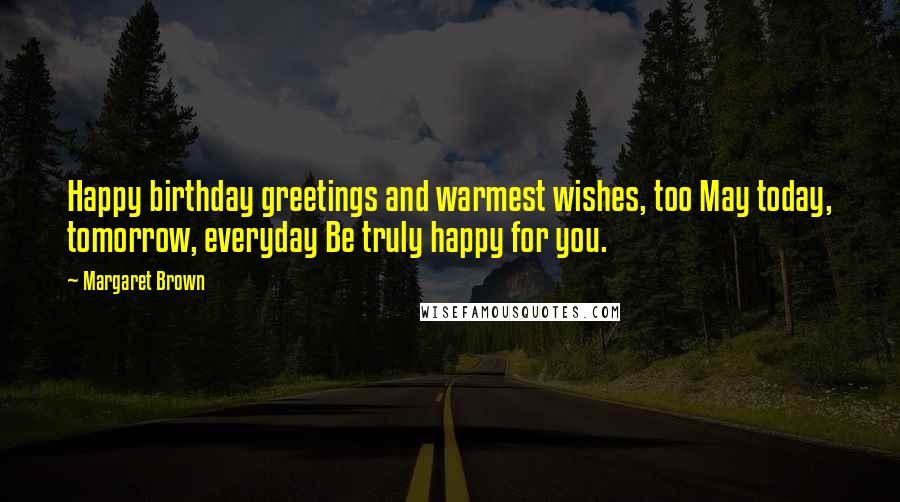 Margaret Brown Quotes: Happy birthday greetings and warmest wishes, too May today, tomorrow, everyday Be truly happy for you.