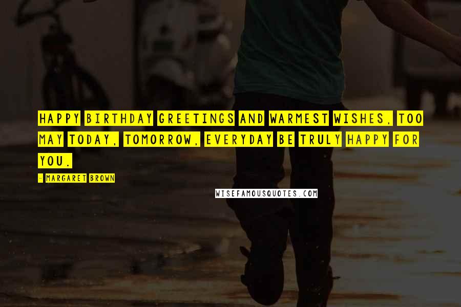 Margaret Brown Quotes: Happy birthday greetings and warmest wishes, too May today, tomorrow, everyday Be truly happy for you.