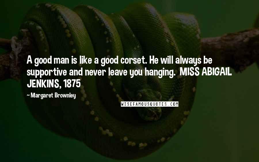 Margaret Brownley Quotes: A good man is like a good corset. He will always be supportive and never leave you hanging. MISS ABIGAIL JENKINS, 1875