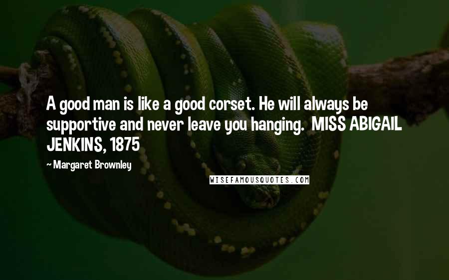 Margaret Brownley Quotes: A good man is like a good corset. He will always be supportive and never leave you hanging.  MISS ABIGAIL JENKINS, 1875