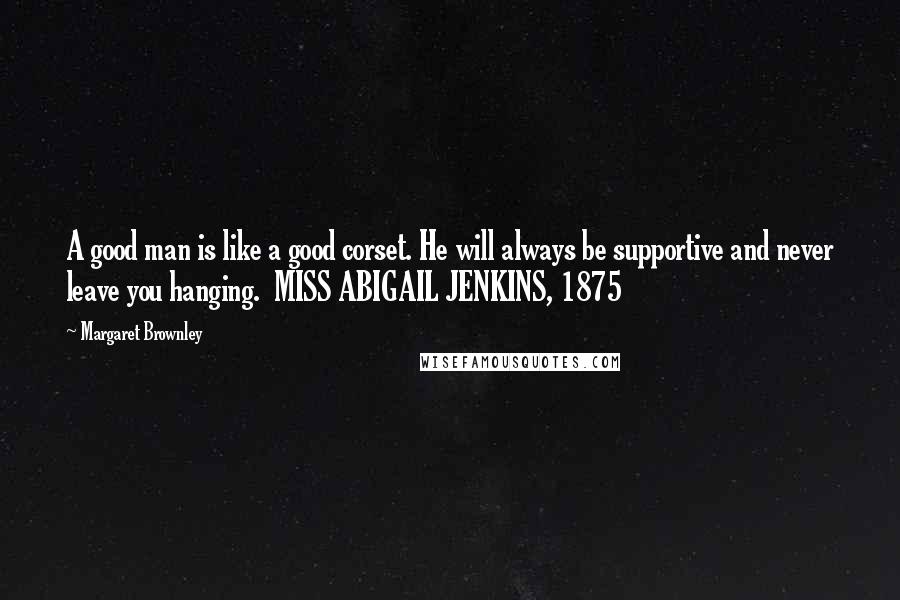Margaret Brownley Quotes: A good man is like a good corset. He will always be supportive and never leave you hanging. MISS ABIGAIL JENKINS, 1875