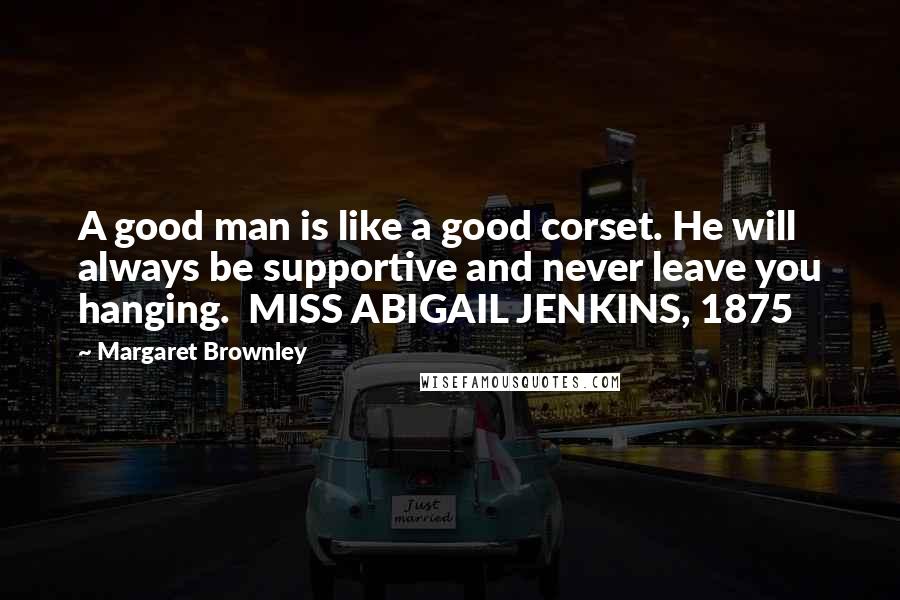 Margaret Brownley Quotes: A good man is like a good corset. He will always be supportive and never leave you hanging.  MISS ABIGAIL JENKINS, 1875