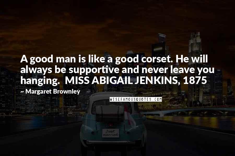 Margaret Brownley Quotes: A good man is like a good corset. He will always be supportive and never leave you hanging. MISS ABIGAIL JENKINS, 1875
