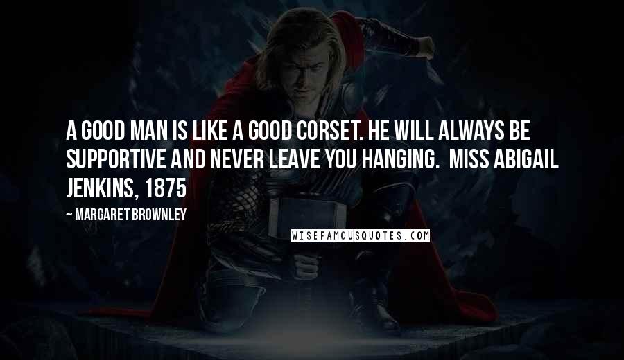 Margaret Brownley Quotes: A good man is like a good corset. He will always be supportive and never leave you hanging. MISS ABIGAIL JENKINS, 1875
