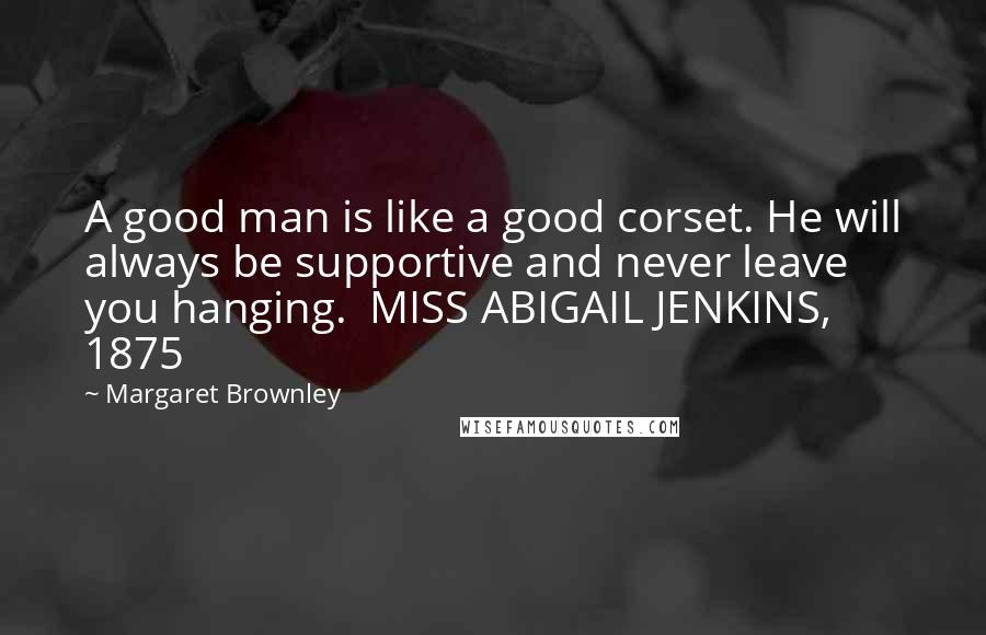 Margaret Brownley Quotes: A good man is like a good corset. He will always be supportive and never leave you hanging. MISS ABIGAIL JENKINS, 1875