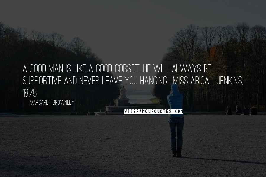 Margaret Brownley Quotes: A good man is like a good corset. He will always be supportive and never leave you hanging.  MISS ABIGAIL JENKINS, 1875