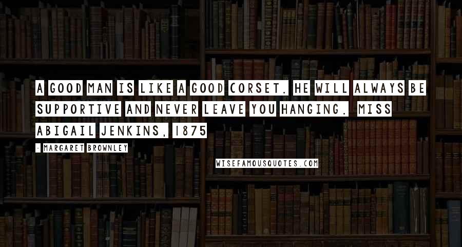 Margaret Brownley Quotes: A good man is like a good corset. He will always be supportive and never leave you hanging. MISS ABIGAIL JENKINS, 1875