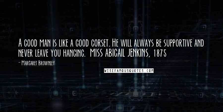 Margaret Brownley Quotes: A good man is like a good corset. He will always be supportive and never leave you hanging.  MISS ABIGAIL JENKINS, 1875