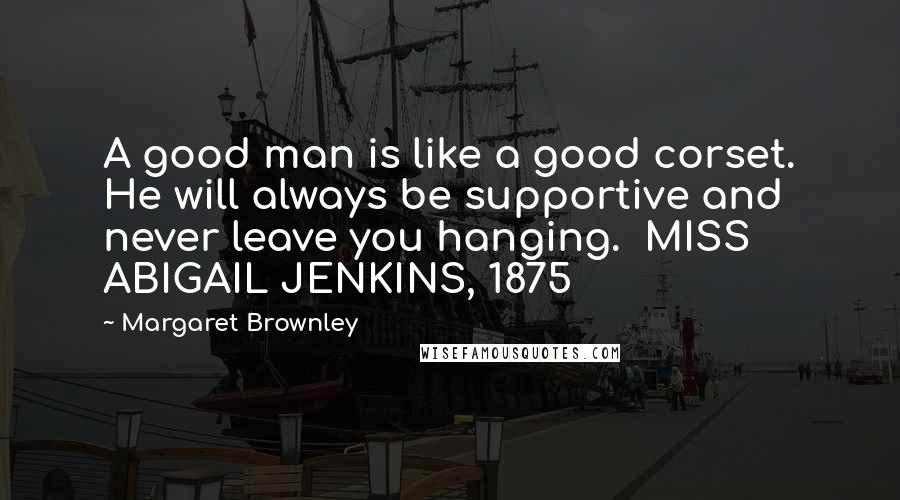 Margaret Brownley Quotes: A good man is like a good corset. He will always be supportive and never leave you hanging.  MISS ABIGAIL JENKINS, 1875