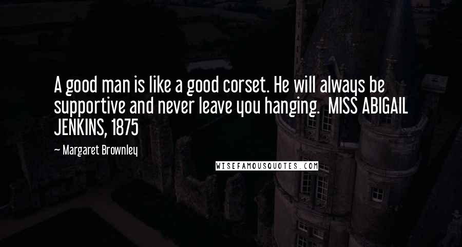 Margaret Brownley Quotes: A good man is like a good corset. He will always be supportive and never leave you hanging.  MISS ABIGAIL JENKINS, 1875