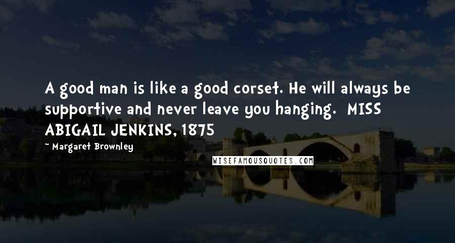 Margaret Brownley Quotes: A good man is like a good corset. He will always be supportive and never leave you hanging. MISS ABIGAIL JENKINS, 1875