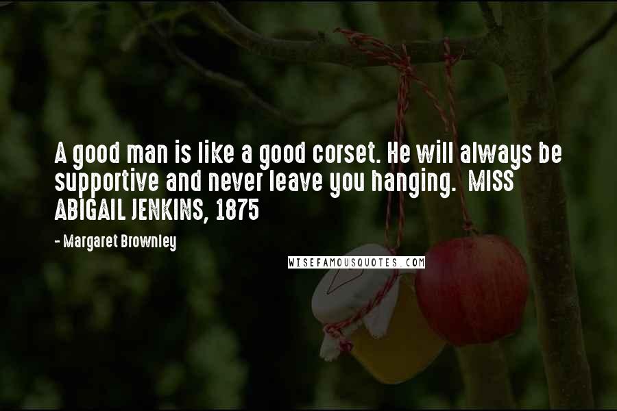 Margaret Brownley Quotes: A good man is like a good corset. He will always be supportive and never leave you hanging.  MISS ABIGAIL JENKINS, 1875