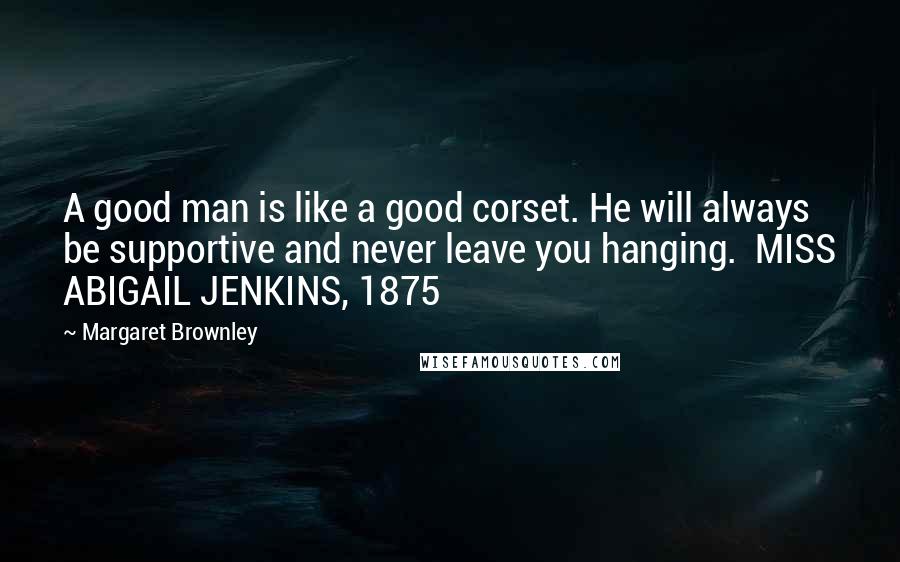 Margaret Brownley Quotes: A good man is like a good corset. He will always be supportive and never leave you hanging.  MISS ABIGAIL JENKINS, 1875