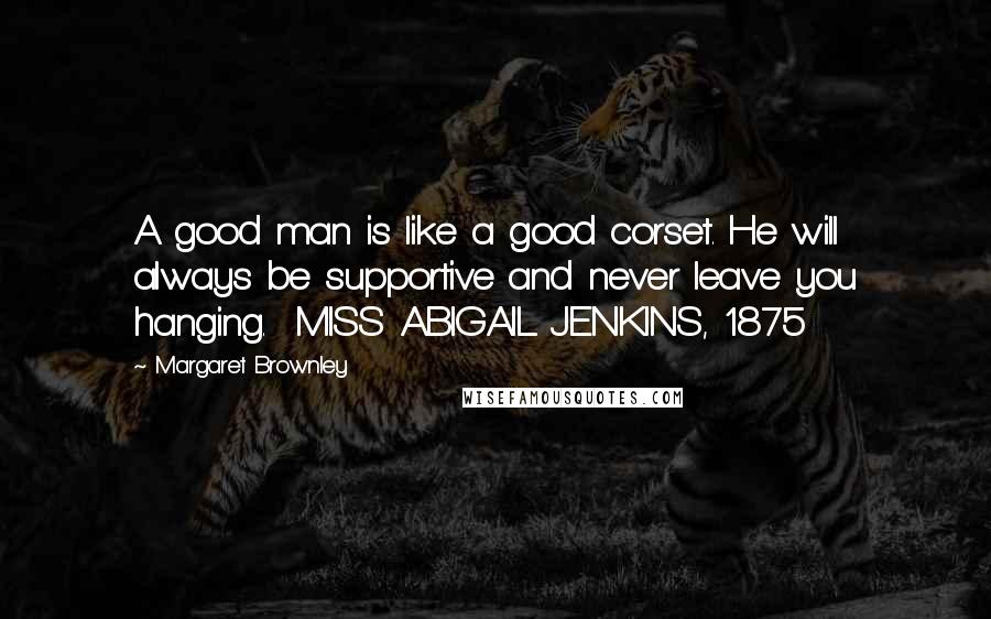 Margaret Brownley Quotes: A good man is like a good corset. He will always be supportive and never leave you hanging.  MISS ABIGAIL JENKINS, 1875