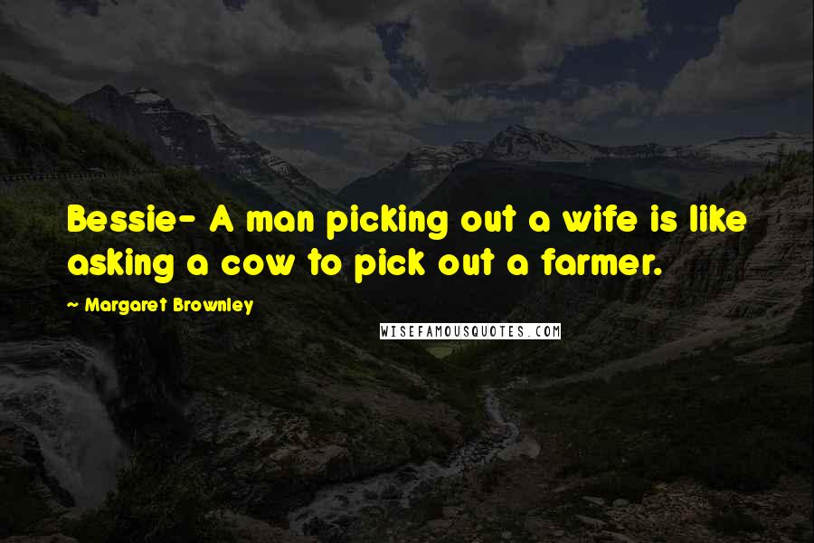 Margaret Brownley Quotes: Bessie- A man picking out a wife is like asking a cow to pick out a farmer.
