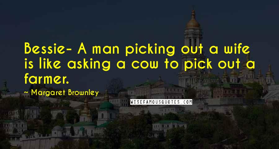 Margaret Brownley Quotes: Bessie- A man picking out a wife is like asking a cow to pick out a farmer.