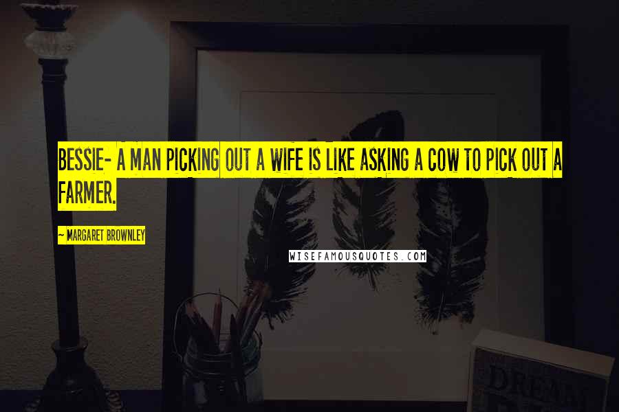Margaret Brownley Quotes: Bessie- A man picking out a wife is like asking a cow to pick out a farmer.