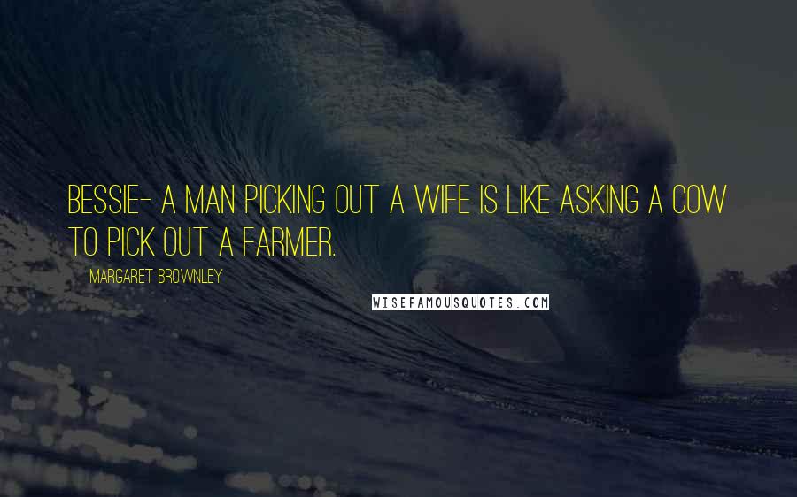 Margaret Brownley Quotes: Bessie- A man picking out a wife is like asking a cow to pick out a farmer.