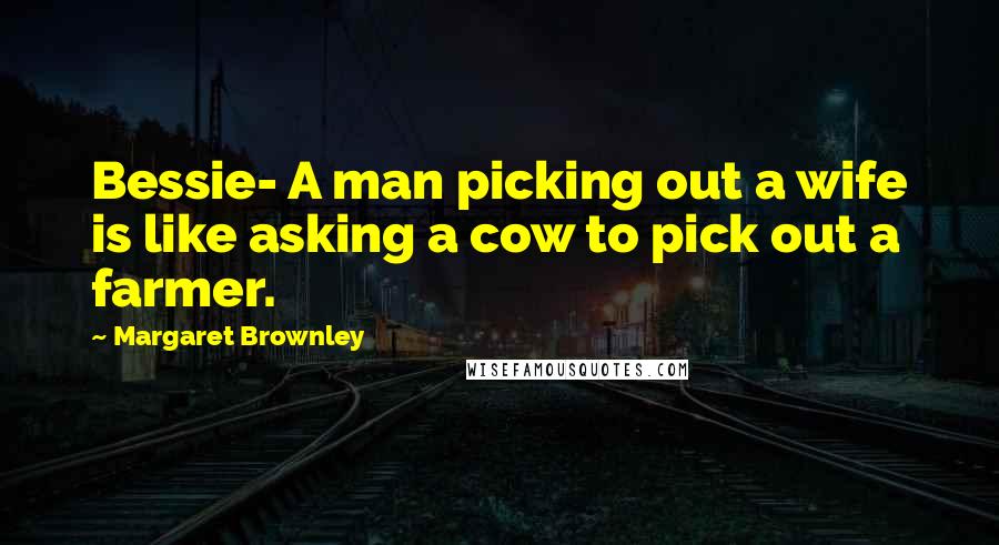 Margaret Brownley Quotes: Bessie- A man picking out a wife is like asking a cow to pick out a farmer.