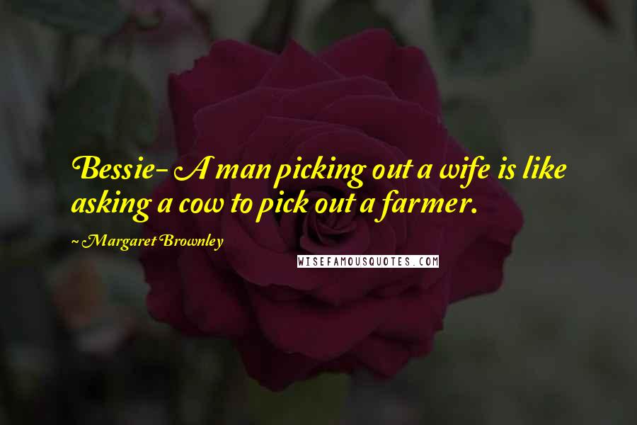 Margaret Brownley Quotes: Bessie- A man picking out a wife is like asking a cow to pick out a farmer.