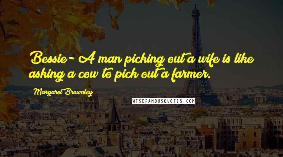 Margaret Brownley Quotes: Bessie- A man picking out a wife is like asking a cow to pick out a farmer.