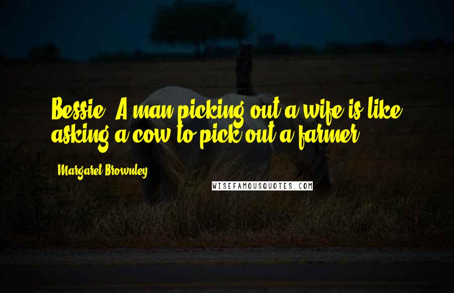 Margaret Brownley Quotes: Bessie- A man picking out a wife is like asking a cow to pick out a farmer.