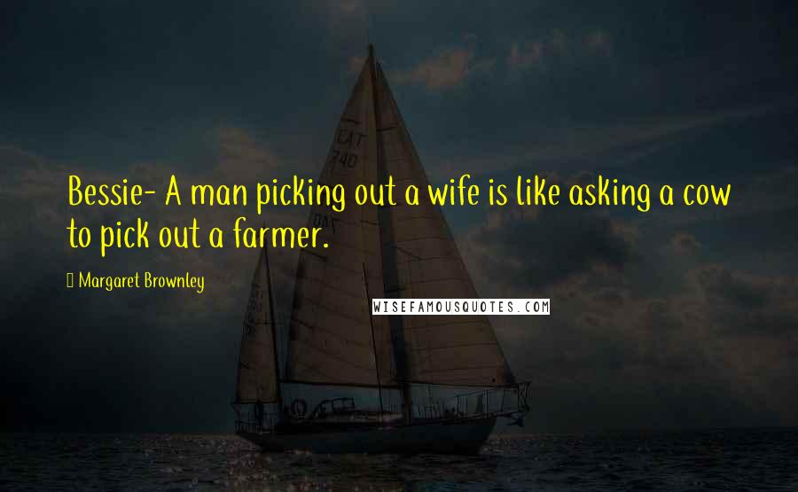 Margaret Brownley Quotes: Bessie- A man picking out a wife is like asking a cow to pick out a farmer.