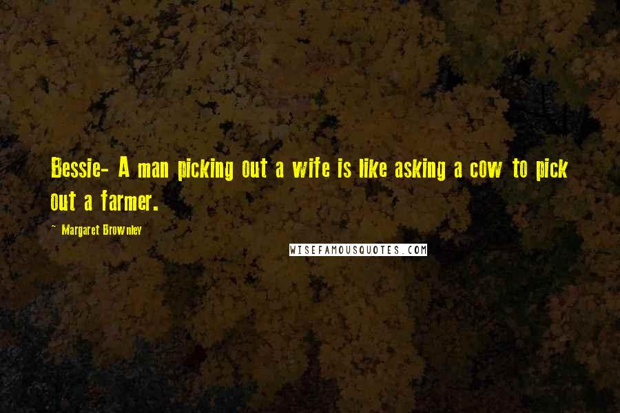 Margaret Brownley Quotes: Bessie- A man picking out a wife is like asking a cow to pick out a farmer.