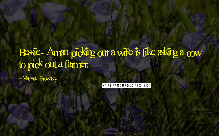 Margaret Brownley Quotes: Bessie- A man picking out a wife is like asking a cow to pick out a farmer.