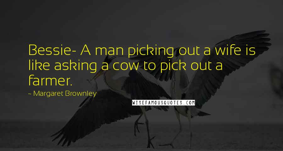 Margaret Brownley Quotes: Bessie- A man picking out a wife is like asking a cow to pick out a farmer.