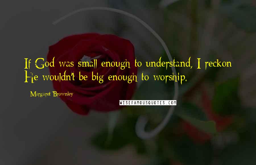 Margaret Brownley Quotes: If God was small enough to understand, I reckon He wouldn't be big enough to worship.