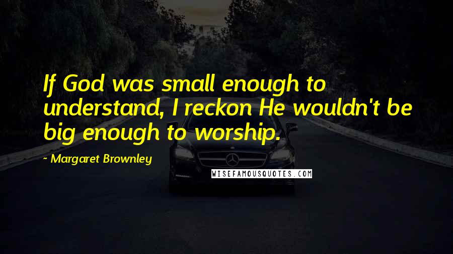 Margaret Brownley Quotes: If God was small enough to understand, I reckon He wouldn't be big enough to worship.